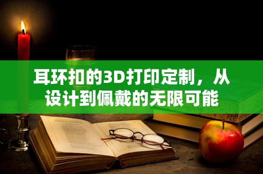 耳环扣的3D打印定制，从设计到佩戴的无限可能