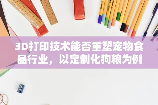3D打印技术能否重塑宠物食品行业，以定制化狗粮为例？