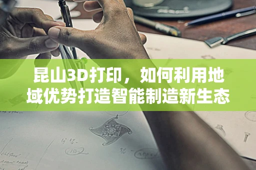 昆山3D打印，如何利用地域优势打造智能制造新生态？