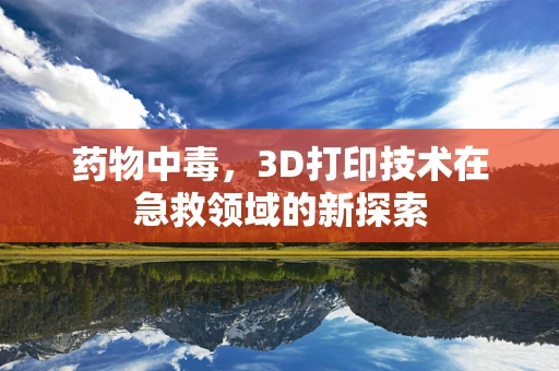 药物中毒，3D打印技术在急救领域的新探索