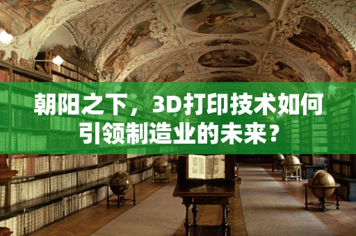 朝阳之下，3D打印技术如何引领制造业的未来？