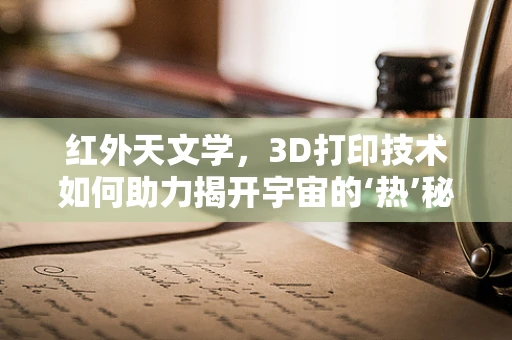 红外天文学，3D打印技术如何助力揭开宇宙的‘热’秘密？
