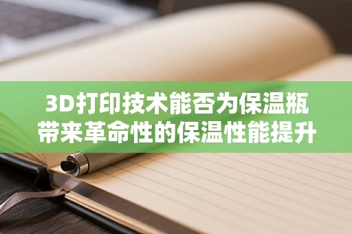3D打印技术能否为保温瓶带来革命性的保温性能提升？
