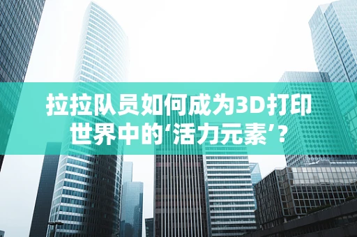 拉拉队员如何成为3D打印世界中的‘活力元素’？