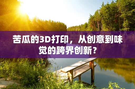 苦瓜的3D打印，从创意到味觉的跨界创新？