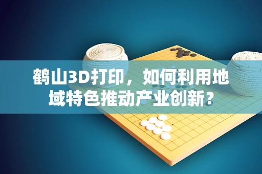 鹤山3D打印，如何利用地域特色推动产业创新？