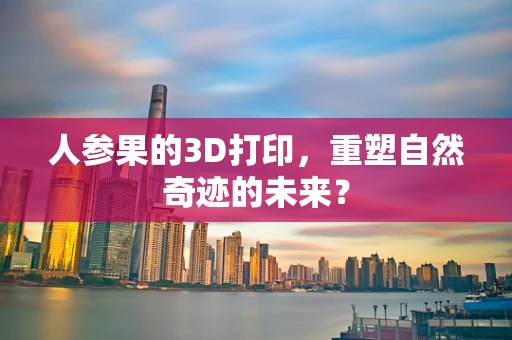 人参果的3D打印，重塑自然奇迹的未来？