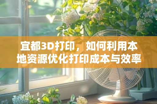 宜都3D打印，如何利用本地资源优化打印成本与效率？