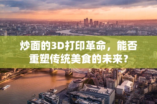 炒面的3D打印革命，能否重塑传统美食的未来？