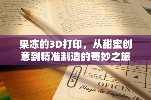 果冻的3D打印，从甜蜜创意到精准制造的奇妙之旅