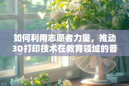 如何利用志愿者力量，推动3D打印技术在教育领域的普及？
