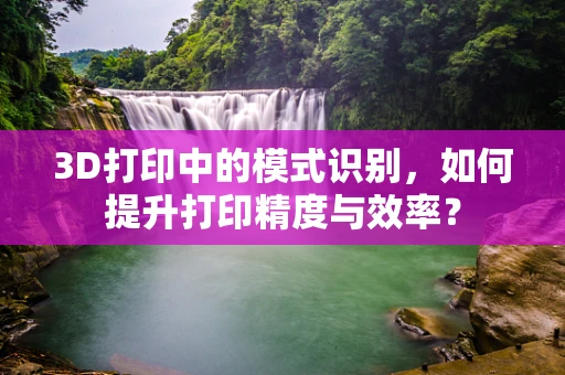 3D打印中的模式识别，如何提升打印精度与效率？