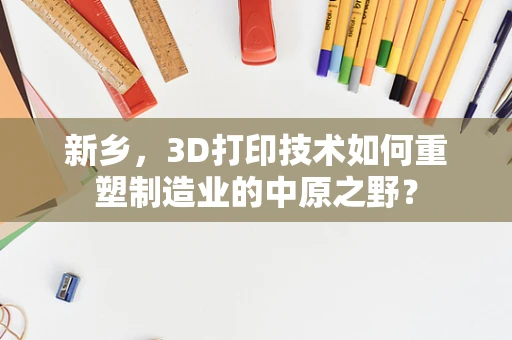 新乡，3D打印技术如何重塑制造业的中原之野？