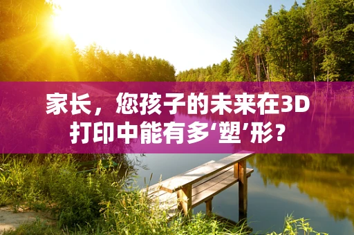 家长，您孩子的未来在3D打印中能有多‘塑’形？