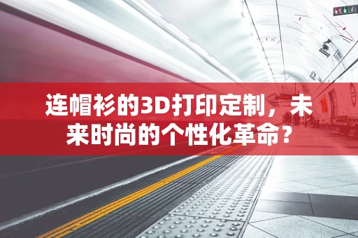 连帽衫的3D打印定制，未来时尚的个性化革命？