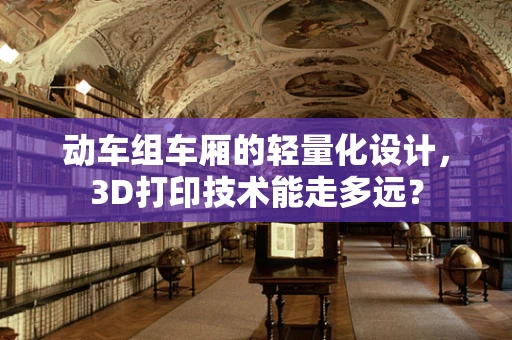动车组车厢的轻量化设计，3D打印技术能走多远？