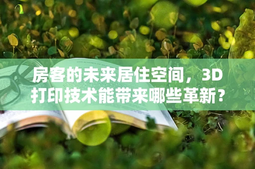 房客的未来居住空间，3D打印技术能带来哪些革新？