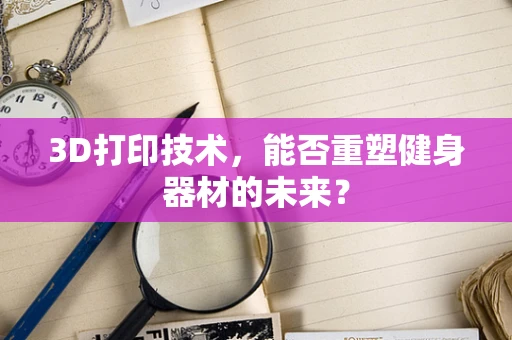 3D打印技术，能否重塑健身器材的未来？