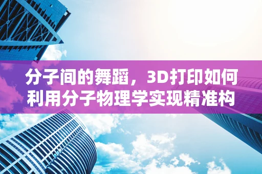 分子间的舞蹈，3D打印如何利用分子物理学实现精准构建？