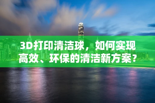 3D打印清洁球，如何实现高效、环保的清洁新方案？