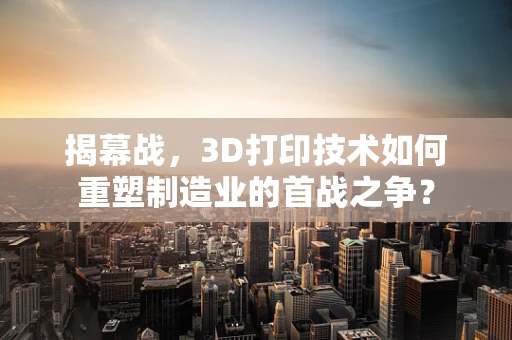 揭幕战，3D打印技术如何重塑制造业的首战之争？
