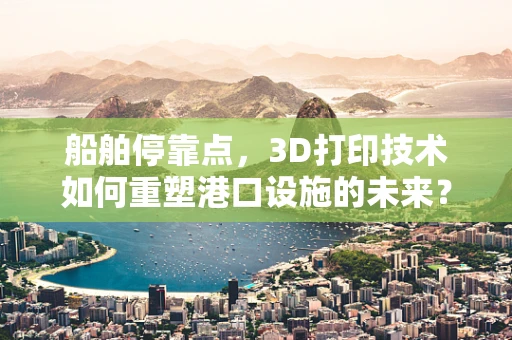 船舶停靠点，3D打印技术如何重塑港口设施的未来？