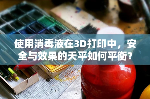 使用消毒液在3D打印中，安全与效果的天平如何平衡？