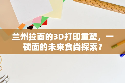兰州拉面的3D打印重塑，一碗面的未来食尚探索？