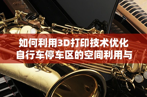 如何利用3D打印技术优化自行车停车区的空间利用与用户体验？