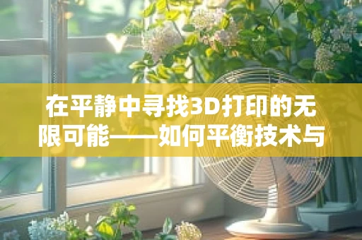 在平静中寻找3D打印的无限可能——如何平衡技术与创意的和谐？