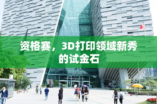 资格赛，3D打印领域新秀的试金石