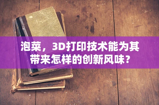 泡菜，3D打印技术能为其带来怎样的创新风味？
