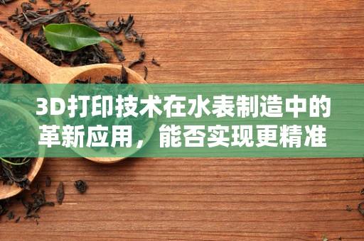 3D打印技术在水表制造中的革新应用，能否实现更精准、更耐用的水表？