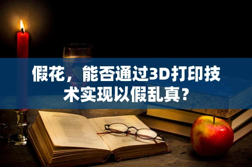 假花，能否通过3D打印技术实现以假乱真？