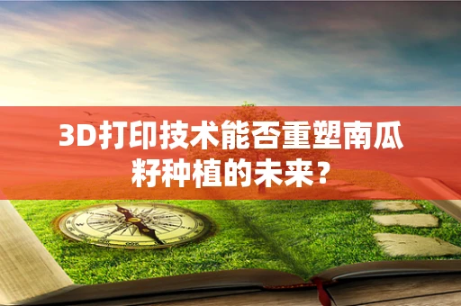 3D打印技术能否重塑南瓜籽种植的未来？