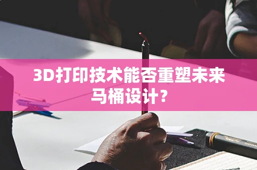 3D打印技术能否重塑未来马桶设计？
