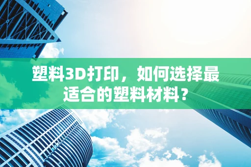 塑料3D打印，如何选择最适合的塑料材料？
