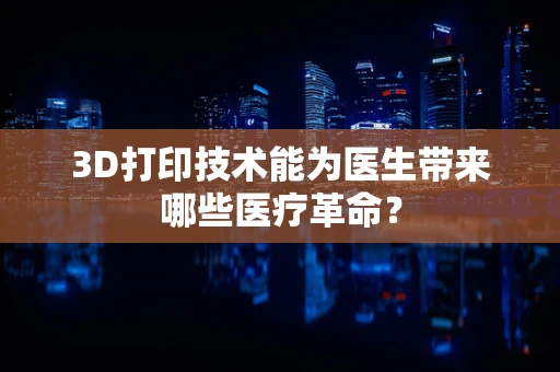 3D打印技术能为医生带来哪些医疗革命？