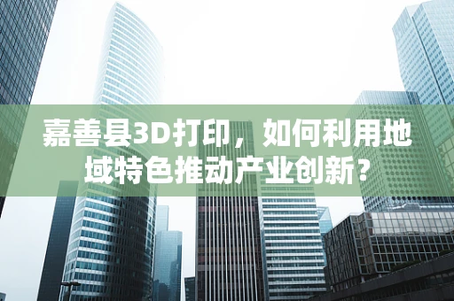 嘉善县3D打印，如何利用地域特色推动产业创新？