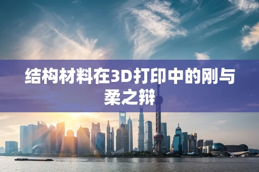 结构材料在3D打印中的刚与柔之辩