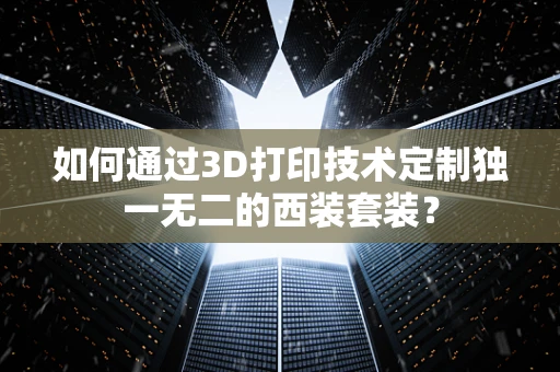 如何通过3D打印技术定制独一无二的西装套装？