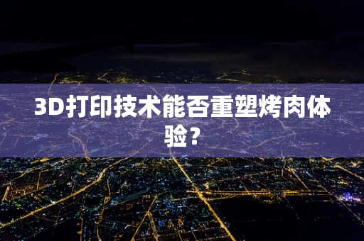3D打印技术能否重塑烤肉体验？