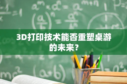 3D打印技术能否重塑桌游的未来？
