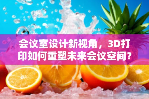 会议室设计新视角，3D打印如何重塑未来会议空间？