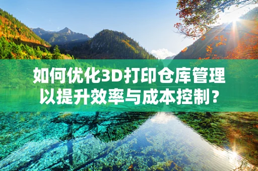 如何优化3D打印仓库管理以提升效率与成本控制？
