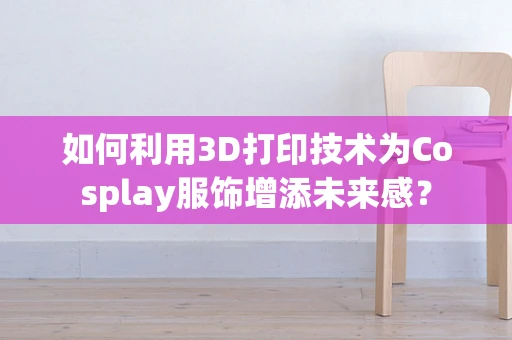 如何利用3D打印技术为Cosplay服饰增添未来感？