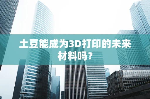 土豆能成为3D打印的未来材料吗？