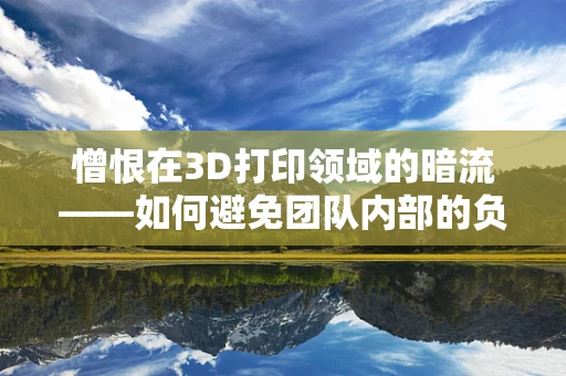 憎恨在3D打印领域的暗流——如何避免团队内部的负面情绪？