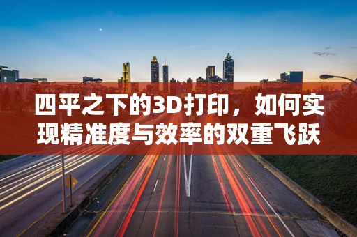 四平之下的3D打印，如何实现精准度与效率的双重飞跃？