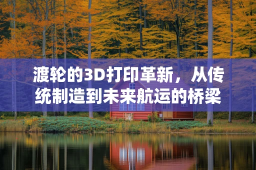渡轮的3D打印革新，从传统制造到未来航运的桥梁
